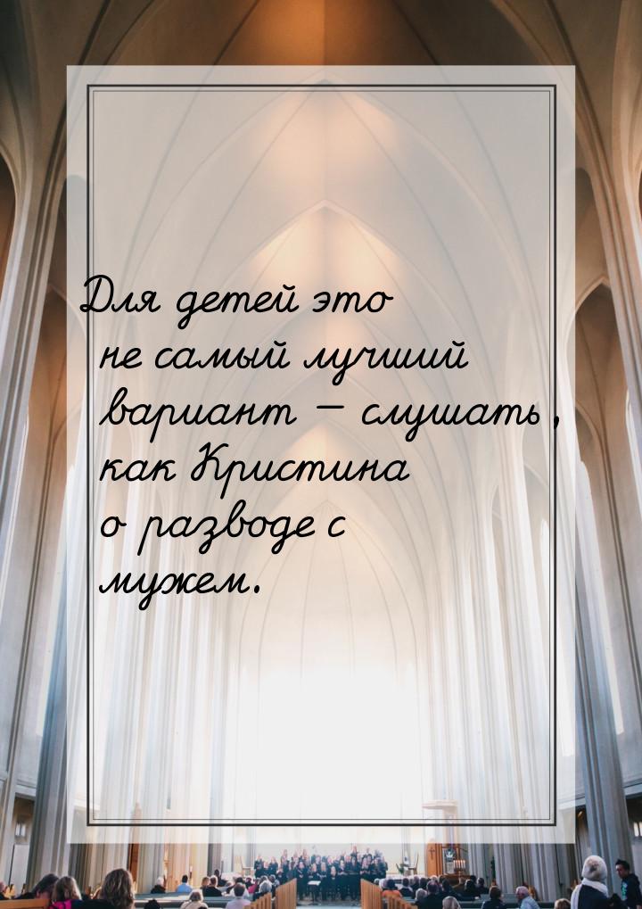 Для детей это не самый лучший вариант  слушать, как Кристина о разводе с мужем.