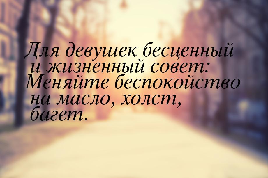 Для девушек бесценный и жизненный совет: Меняйте беспокойство на масло, холст, багет.