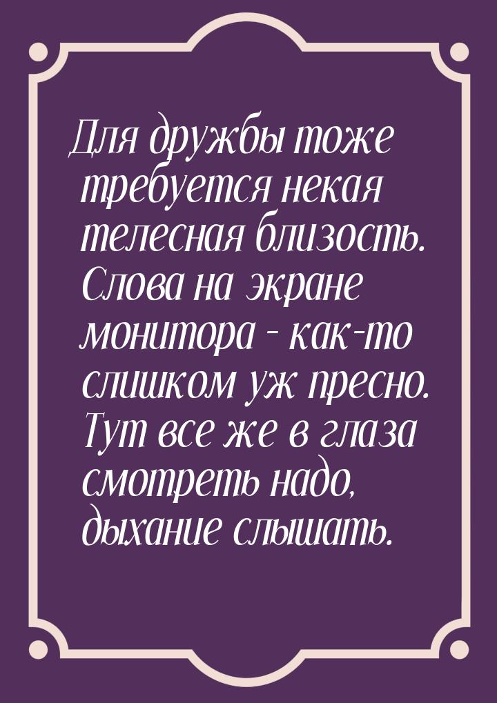 Для дружбы тоже требуется некая телесная близость. Слова на экране монитора – как-то слишк