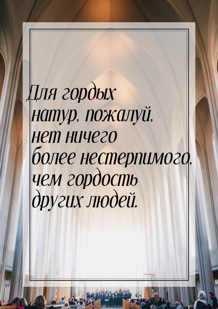 Для гордых натур, пожалуй, нет ничего более нестерпимого, чем гордость других людей.