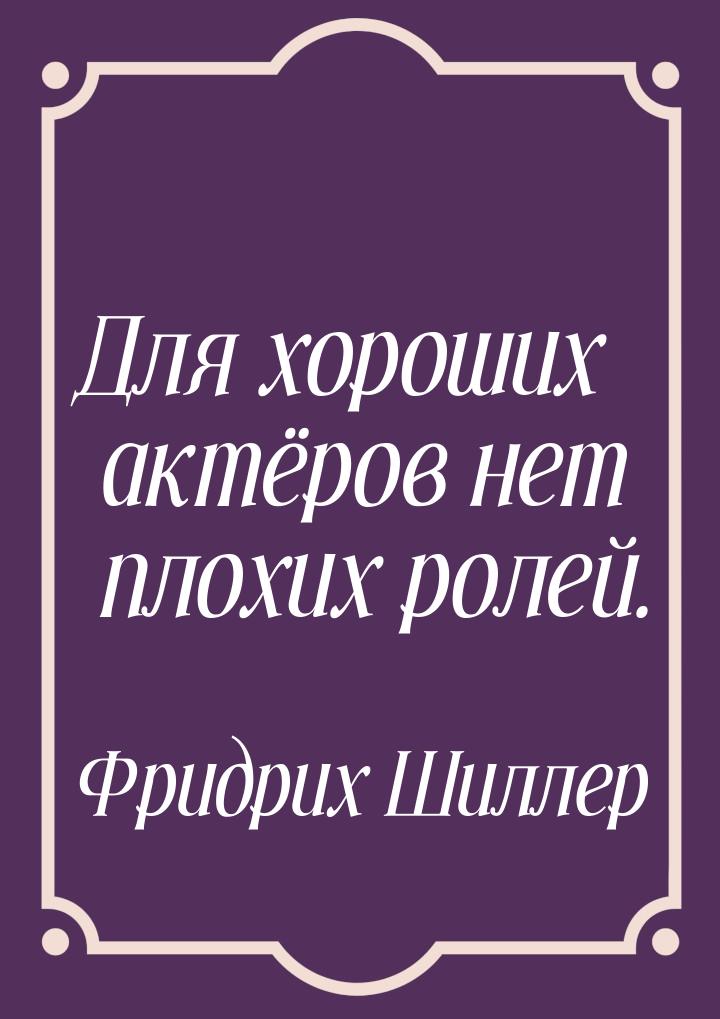 Для хороших актёров нет плохих ролей.