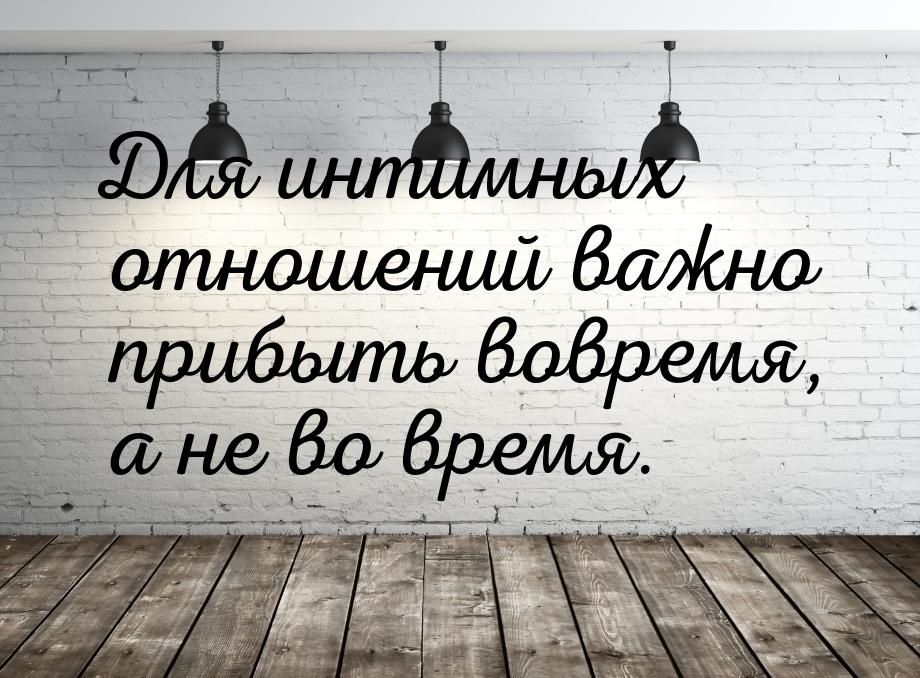 Для интимных отношений важно прибыть вовремя, а не во время.