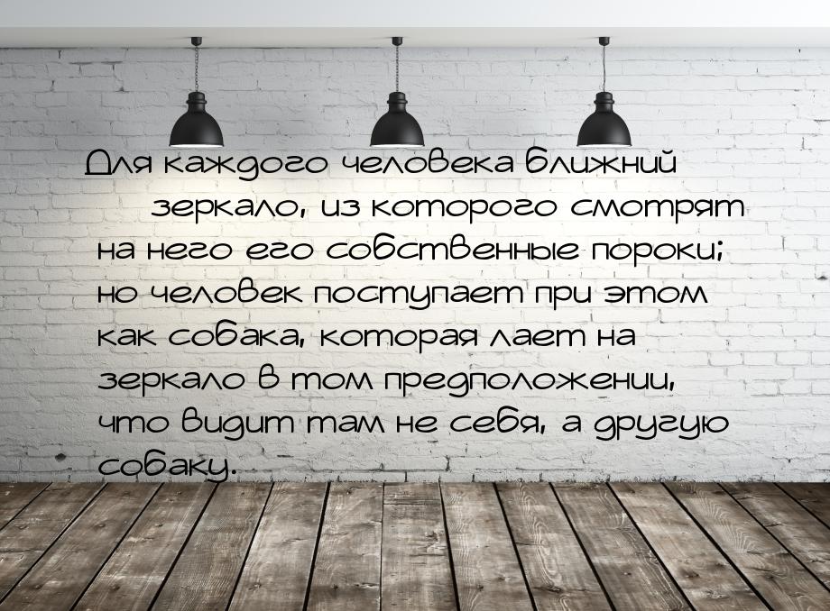 Для каждого человека ближний  зеркало, из которого смотрят на него его собственные 