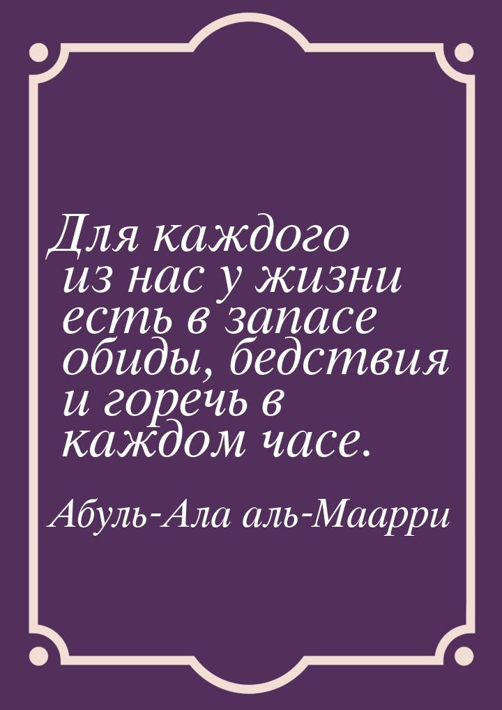 Для каждого из нас у жизни есть в запасе обиды, бедствия и горечь в каждом часе.