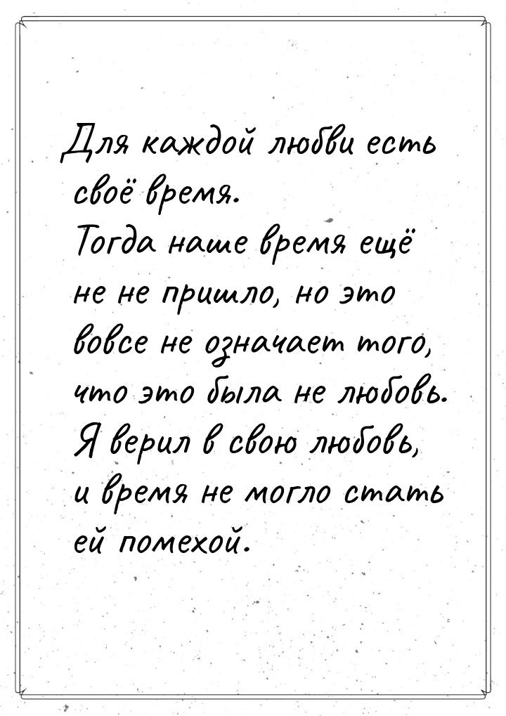 Для каждой любви есть своё время. Тогда наше время ещё не не пришло, но это вовсе не означ