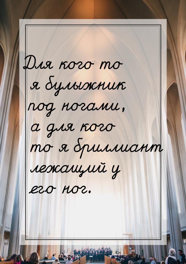 Для кого то я булыжник под ногами, а для кого то я бриллиант лежащий у его ног.