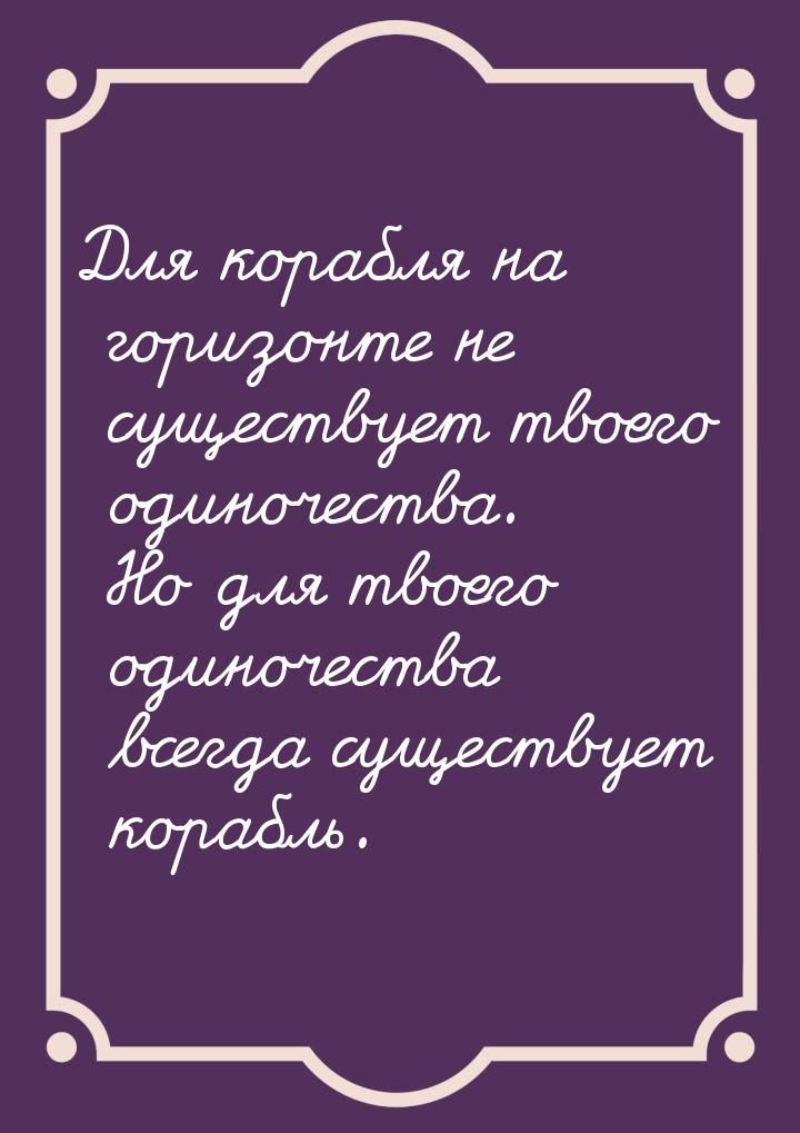 Для корабля на горизонте не существует твоего одиночества. Но для твоего одиночества всегд