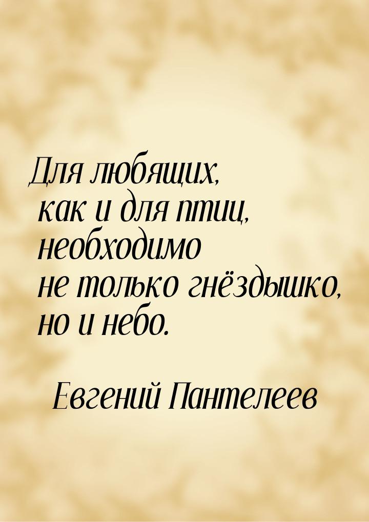 Для любящих, как и для птиц, необходимо не только гнёздышко, но и небо.