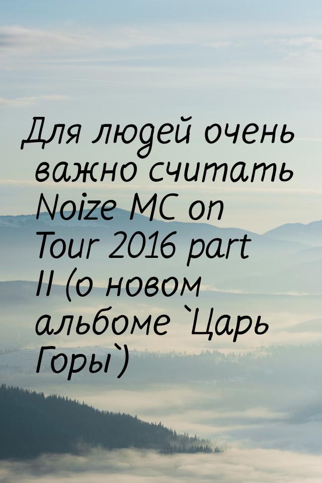 Для людей очень важно считать Noize MC on Tour 2016 part II (о новом альбоме `Царь Горы`)