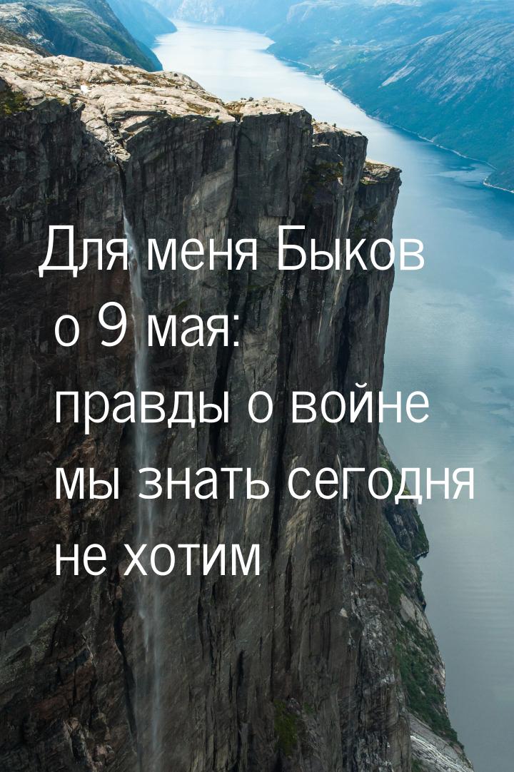 Для меня Быков о 9 мая: правды о войне мы знать сегодня не хотим