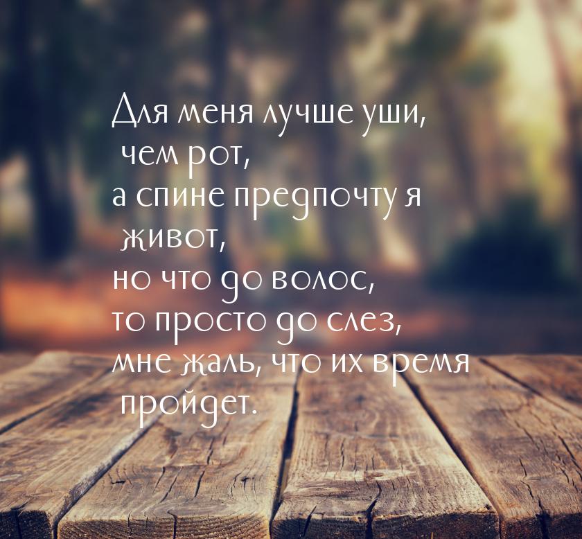 Для меня лучше уши, чем рот, а спине предпочту я живот, но что до волос, то просто до слез