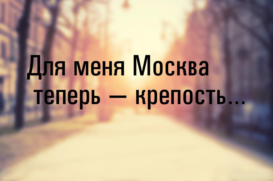 Для меня Москва теперь — крепость…