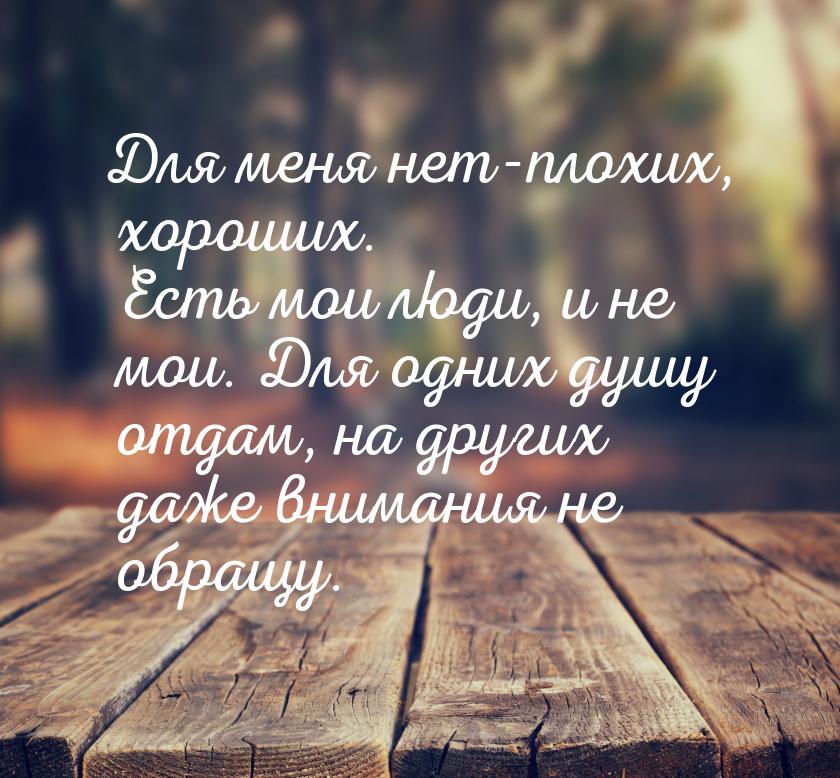 Для меня нет-плохих, хороших. Есть мои люди, и не мои. Для одних душу отдам, на других  да