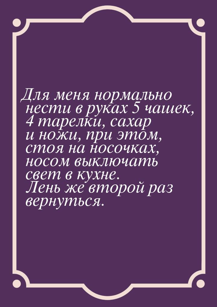 Для меня нормально нести в руках 5 чашек, 4 тарелки, сахар и ножи, при этом, стоя на носоч