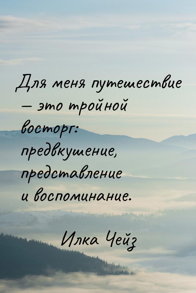 Для меня путешествие  это тройной восторг: предвкушение, представление и воспоминан