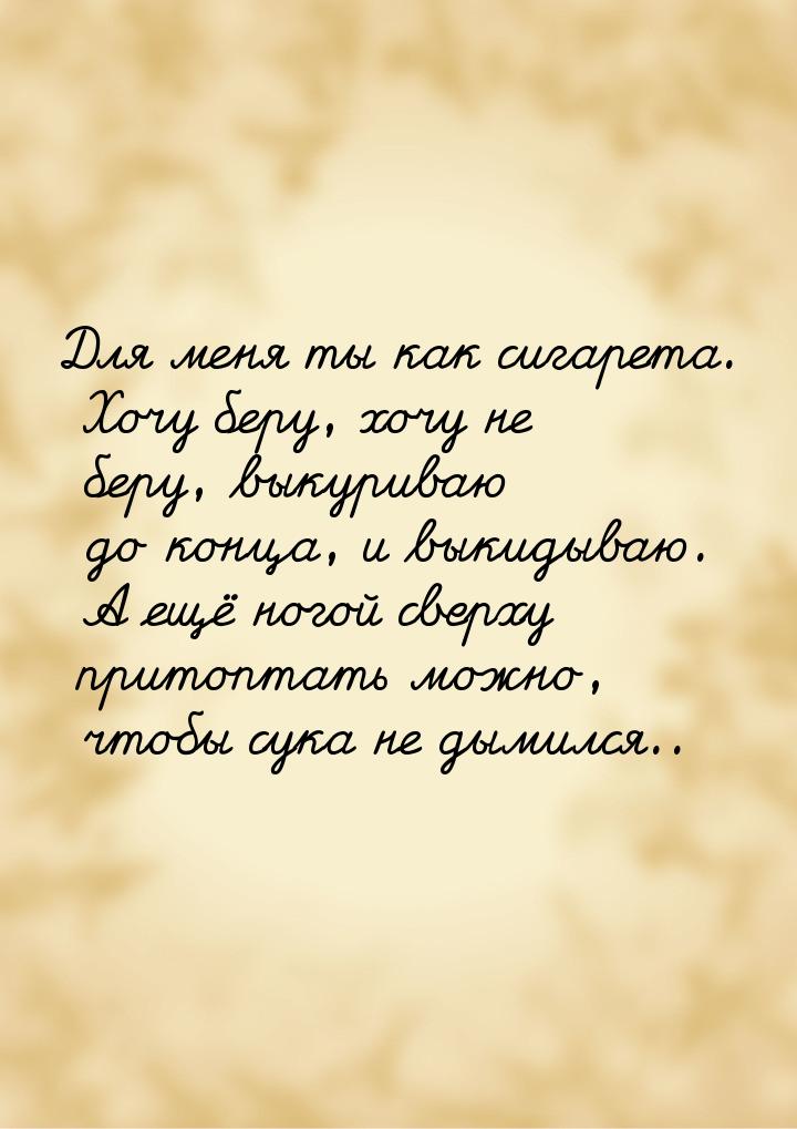 Для меня ты как сигарета. Хочу беру, хочу не беру, выкуриваю до конца, и выкидываю. А ещё 