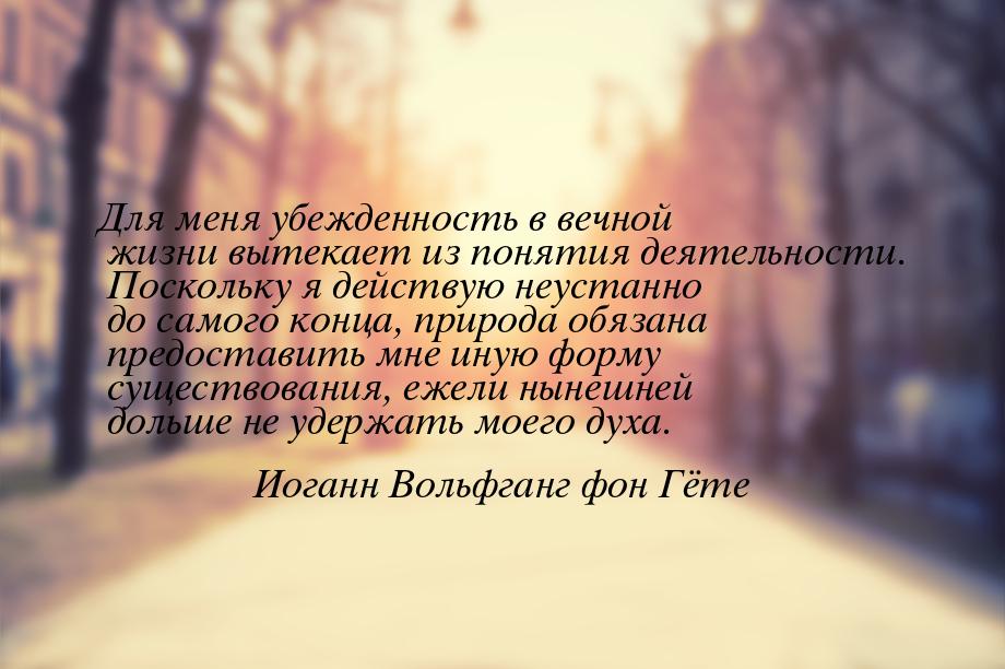 Для меня убежденность в вечной жизни вытекает из понятия деятельности. Поскольку я действу