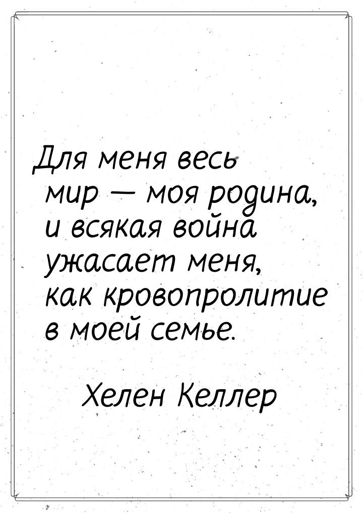 Для меня весь мир  моя родина, и всякая война ужасает меня, как кровопролитие в мое