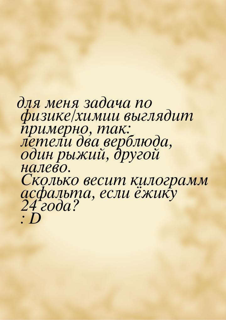 для меня задача по физике/химии выглядит примерно, так:  летели два верблюда, один рыжий, 