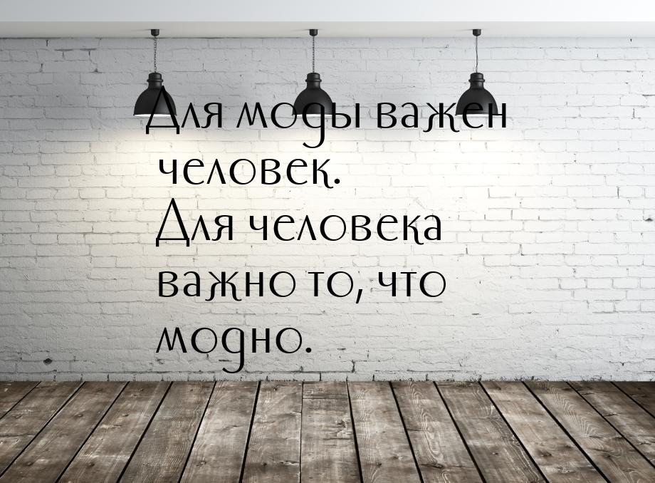 Для моды важен человек. Для человека важно то, что модно.