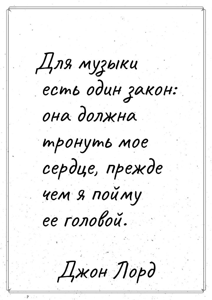 Для музыки есть один закон: она должна тронуть мое сердце, прежде чем я пойму ее головой.