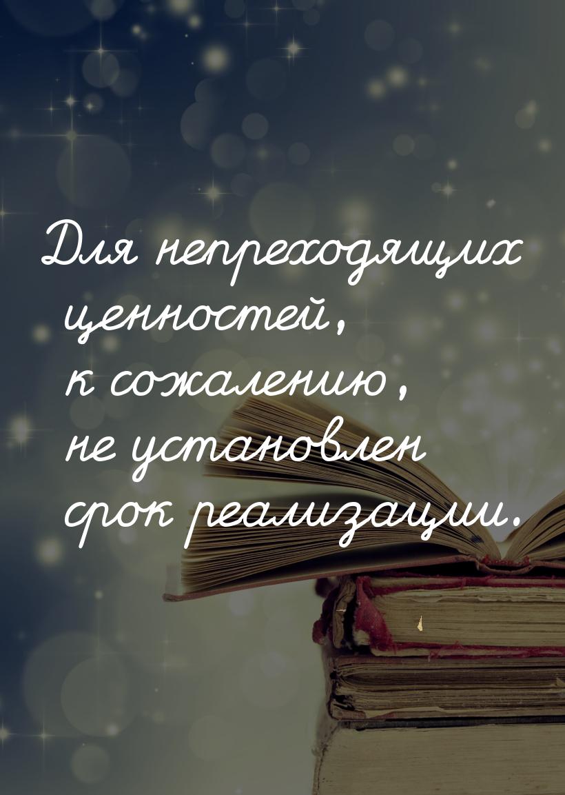 Для непреходящих ценностей, к сожалению, не установлен срок реализации.