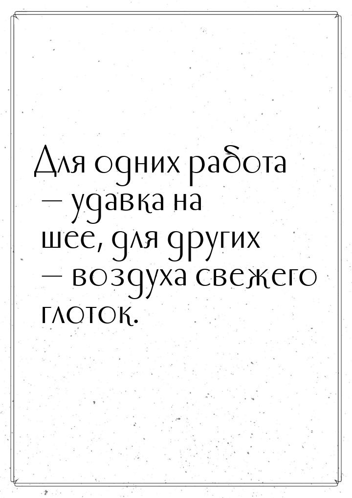 Для одних работа — удавка на шее, для других — воздуха свежего глоток.