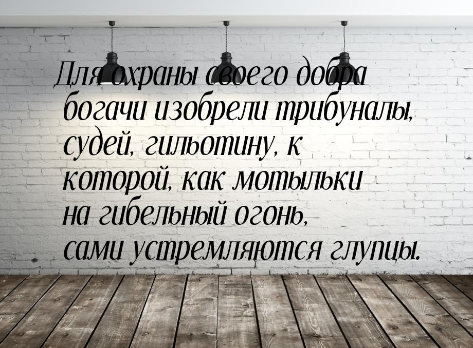 Для охраны своего добра богачи изобрели трибуналы, судей, гильотину, к которой, как мотыль