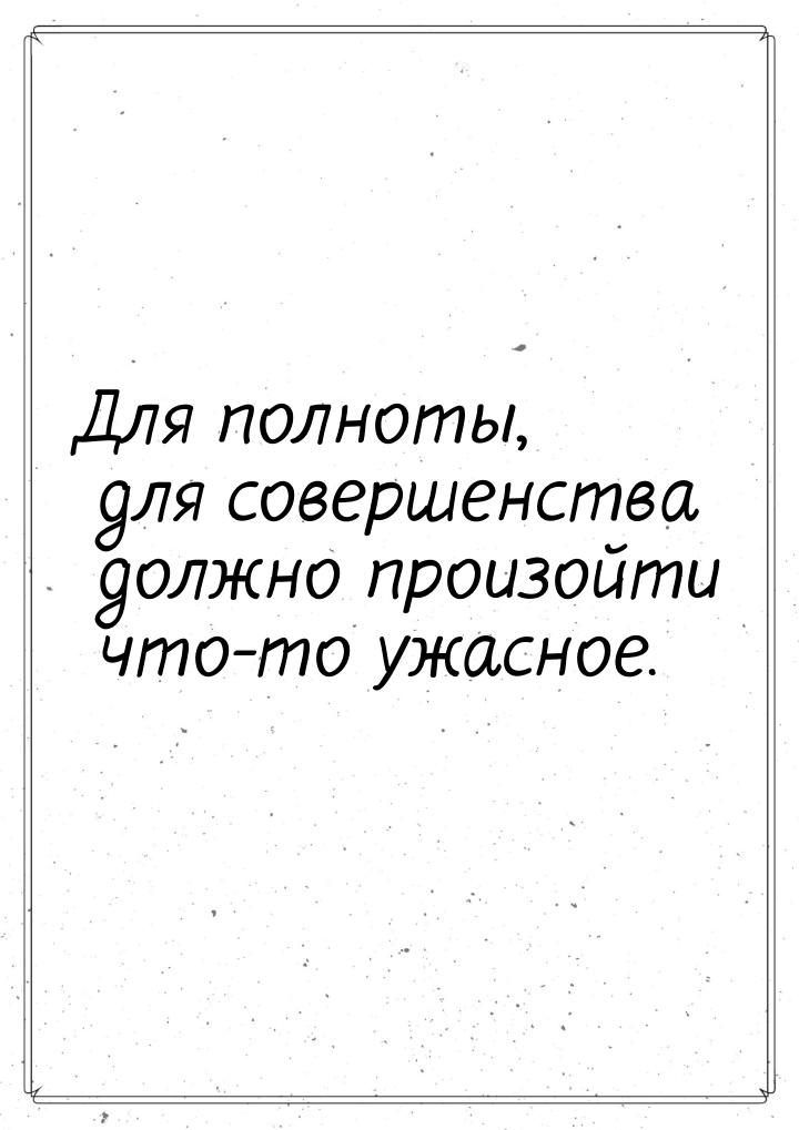 Для полноты, для совершенства должно произойти что-то ужасное.