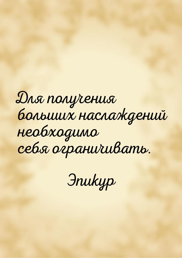 Для получения больших наслаждений необходимо себя ограничивать.