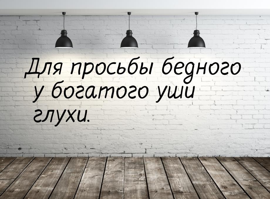 Для просьбы бедного  у богатого уши глухи.