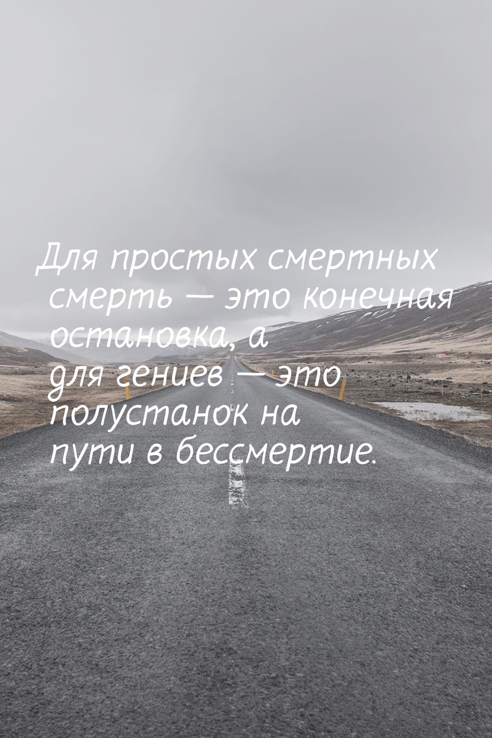 Для простых смертных смерть  это конечная остановка, а для гениев  это полус