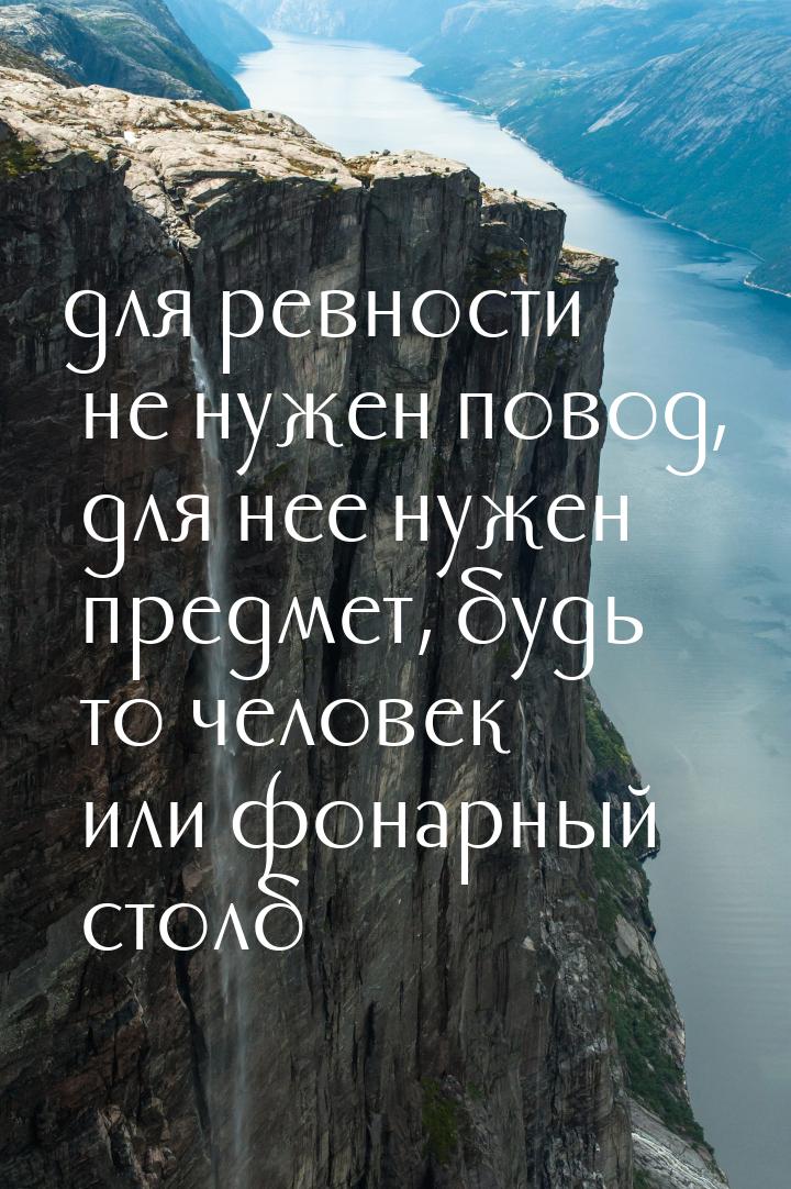 для ревности не нужен повод, для нее нужен предмет, будь то человек или фонарный столб