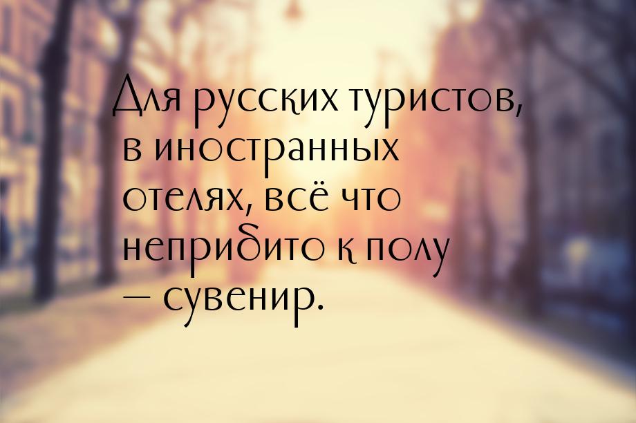 Для русских туристов, в иностранных отелях, всё что неприбито к полу — сувенир.