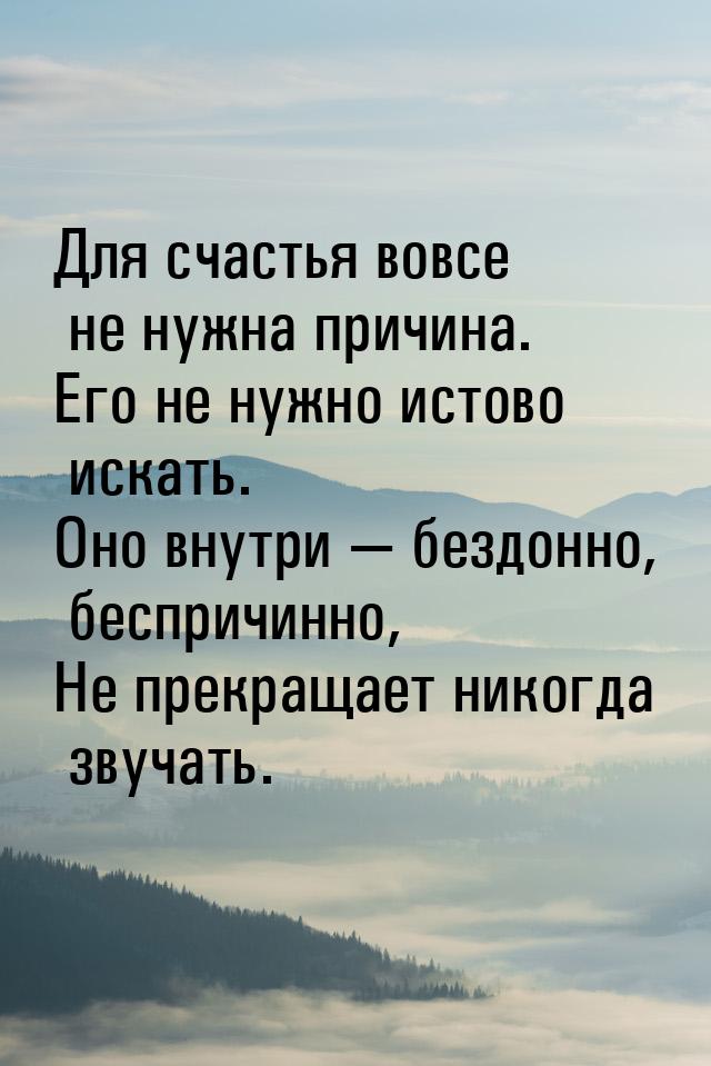 Для счастья вовсе не нужна причина. Его не нужно истово искать. Оно внутри  бездонн