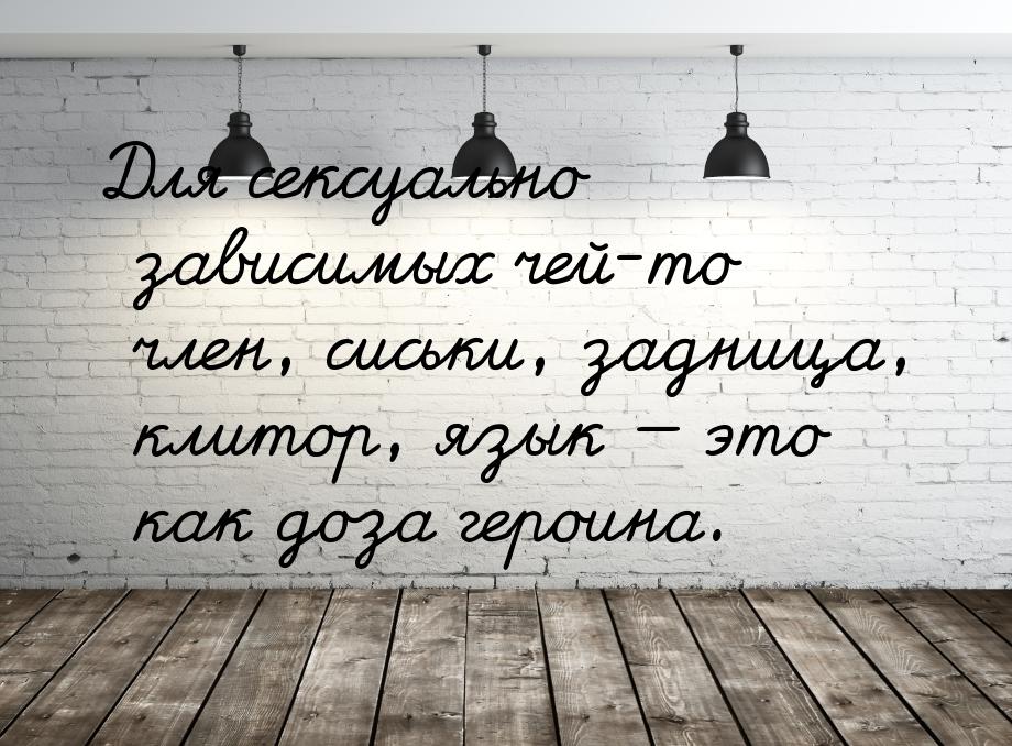 Для сексуально зависимых чей-то член, сиськи, задница, клитор, язык  это как доза г