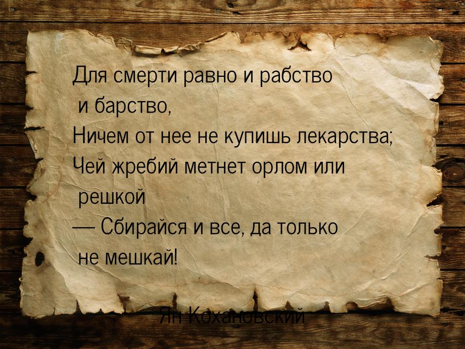 Для смерти равно и рабство и барство, Ничем от нее не купишь лекарства; Чей жребий метнет 