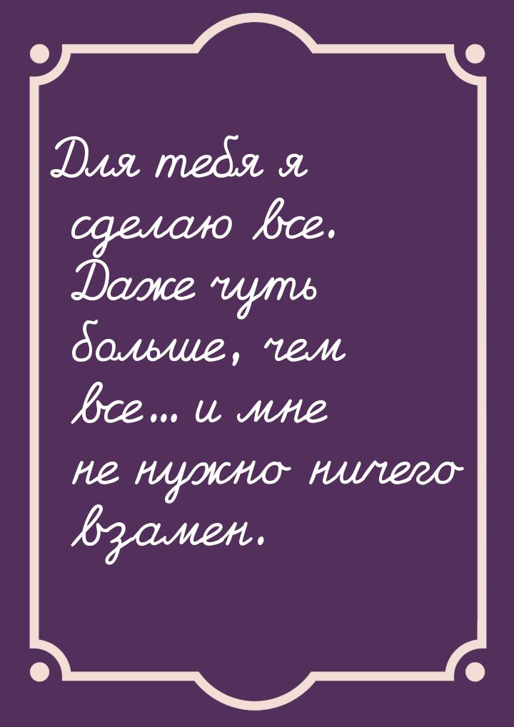 Для тебя я сделаю все. Даже чуть больше, чем все… и мне не нужно ничего взамен.