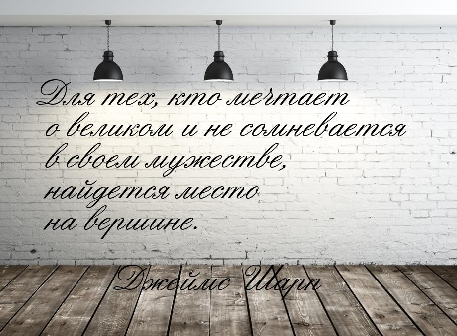 Для тех, кто мечтает о великом и не сомневается в своем мужестве, найдется место на вершин