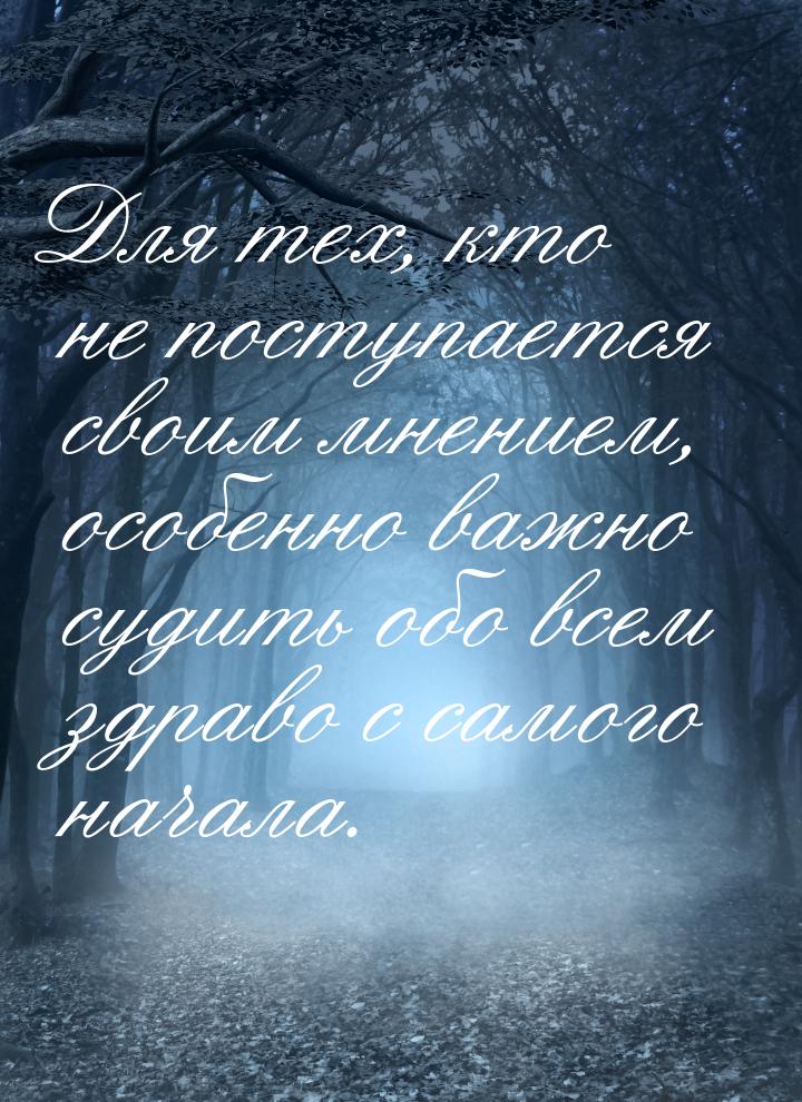 Для тех, кто не поступается своим мнением, особенно важно судить обо всем здраво с самого 