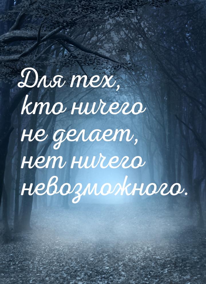 Для тех, кто ничего не делает, нет ничего невозможного.