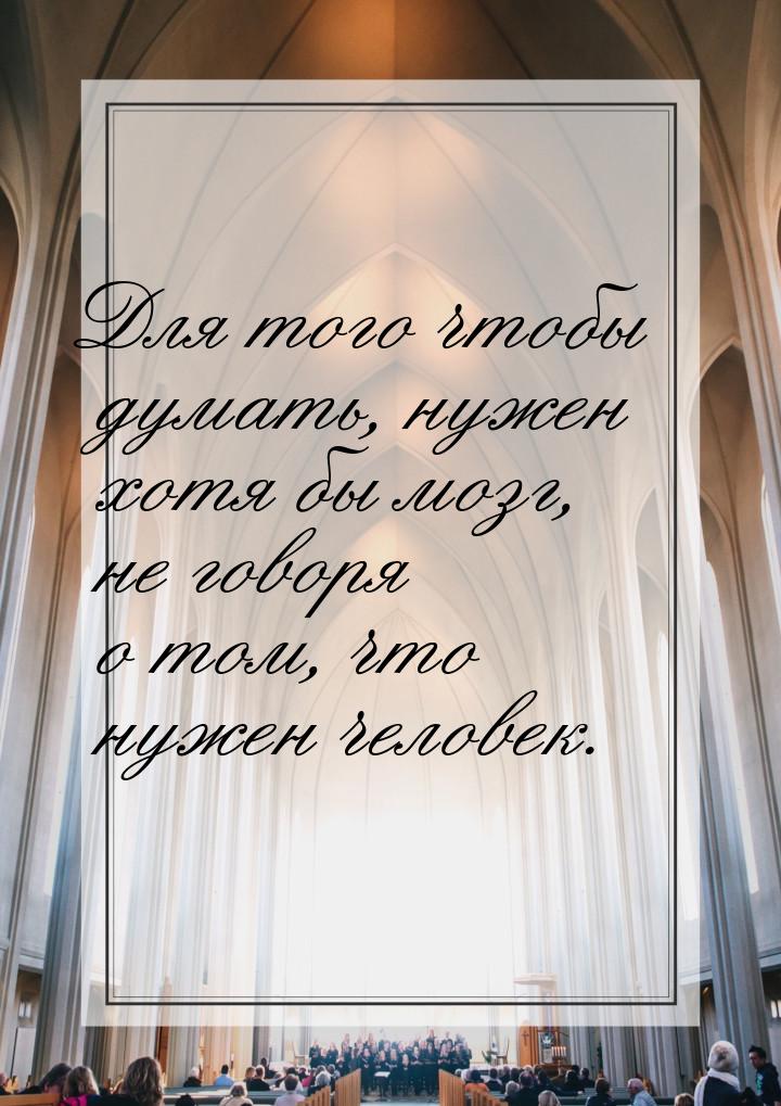 Для того чтобы думать, нужен хотя бы мозг, не говоря о том, что нужен человек.