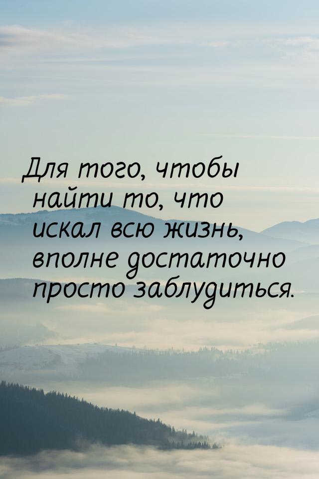 Для того, чтобы найти то, что искал всю жизнь, вполне достаточно просто заблудиться.