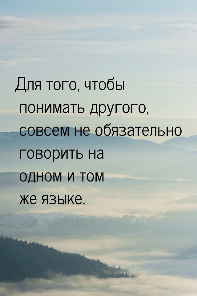 Для того, чтобы понимать другого, совсем не обязательно говорить на одном и том же языке.