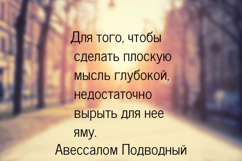 Для того, чтобы сделать плоскую мысль глубокой, недостаточно вырыть для нее яму.