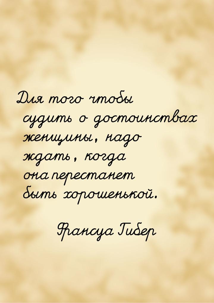 Для того чтобы судить о достоинствах женщины, надо ждать, когда она перестанет быть хороше