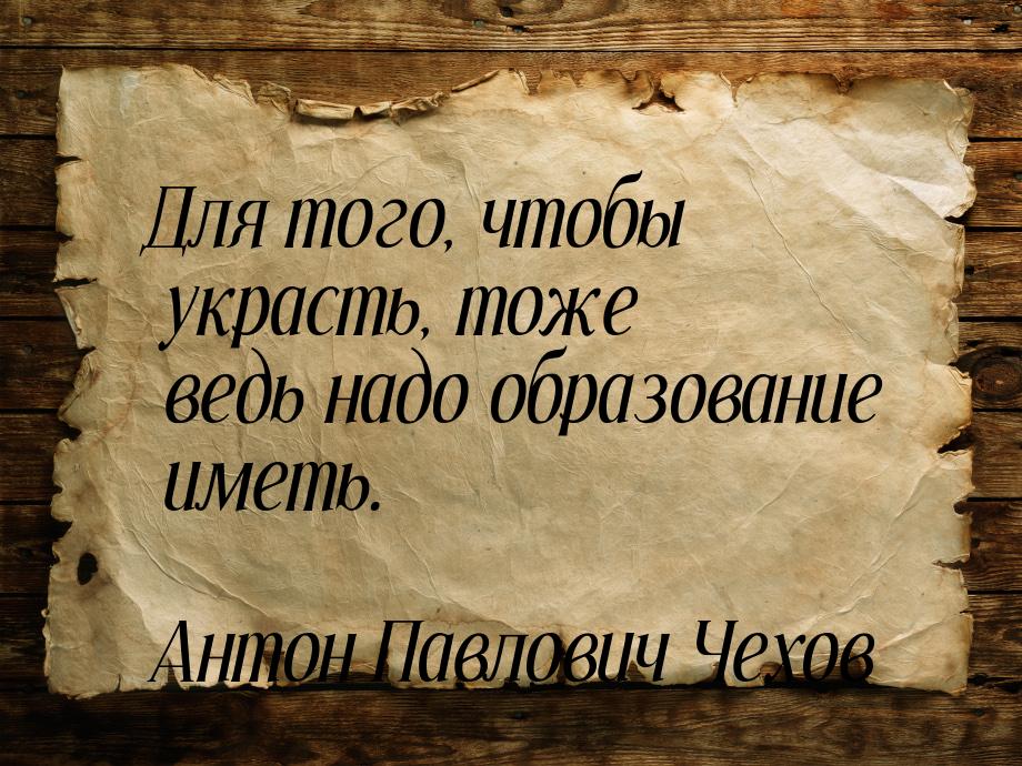 Для того, чтобы украсть, тоже ведь надо образование иметь.