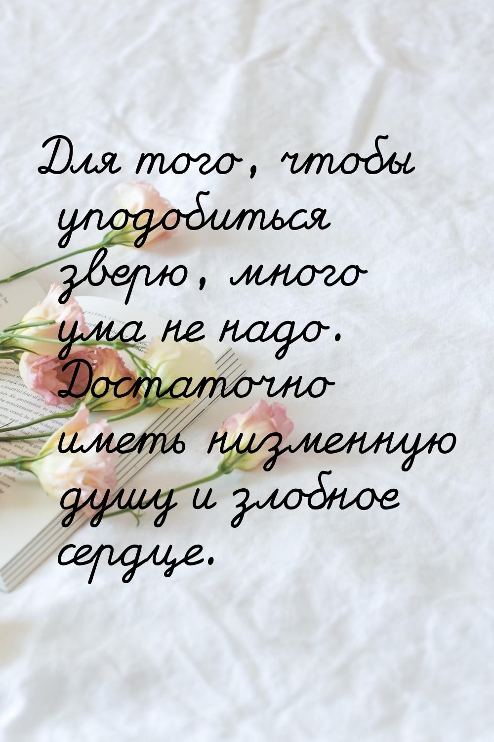 Для того, чтобы уподобиться зверю, много ума не надо. Достаточно иметь низменную душу и зл