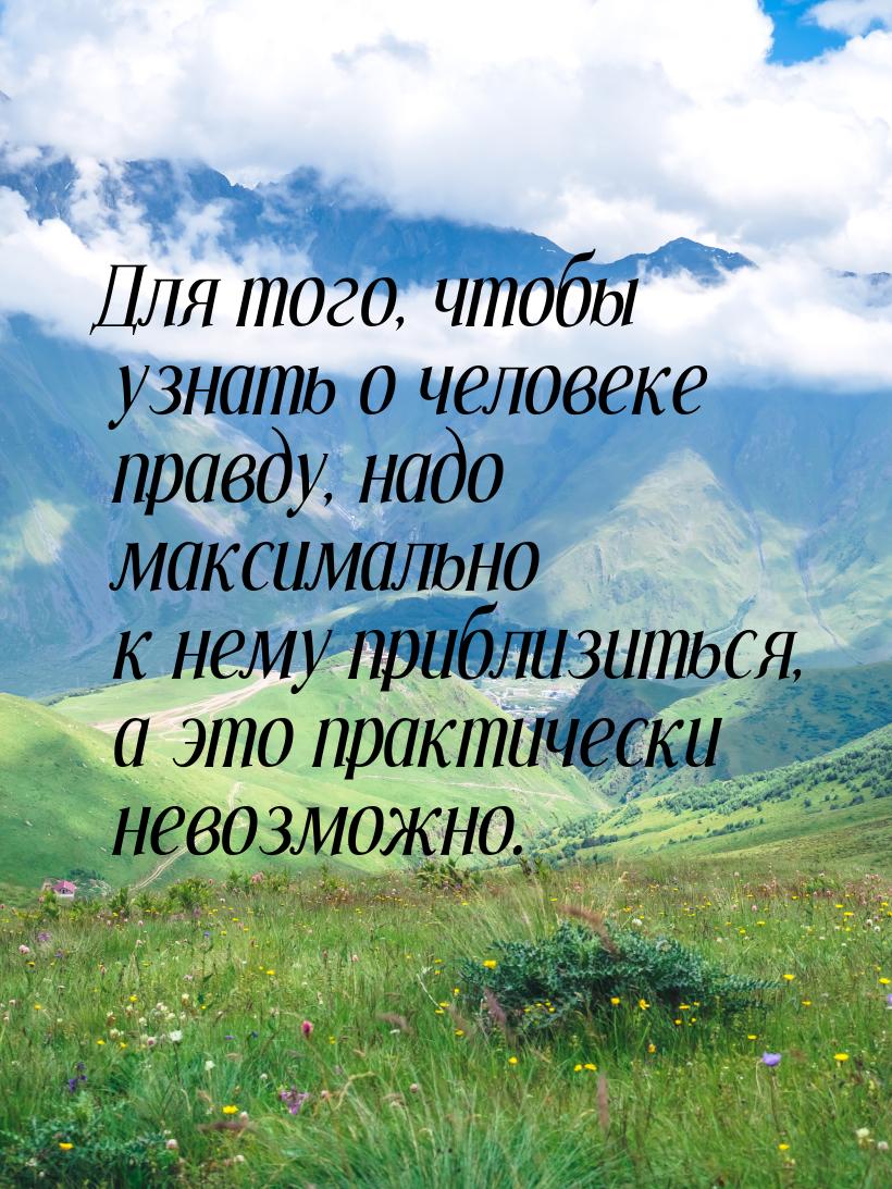 Для того, чтобы узнать о человеке правду, надо максимально к нему приблизиться, а это прак