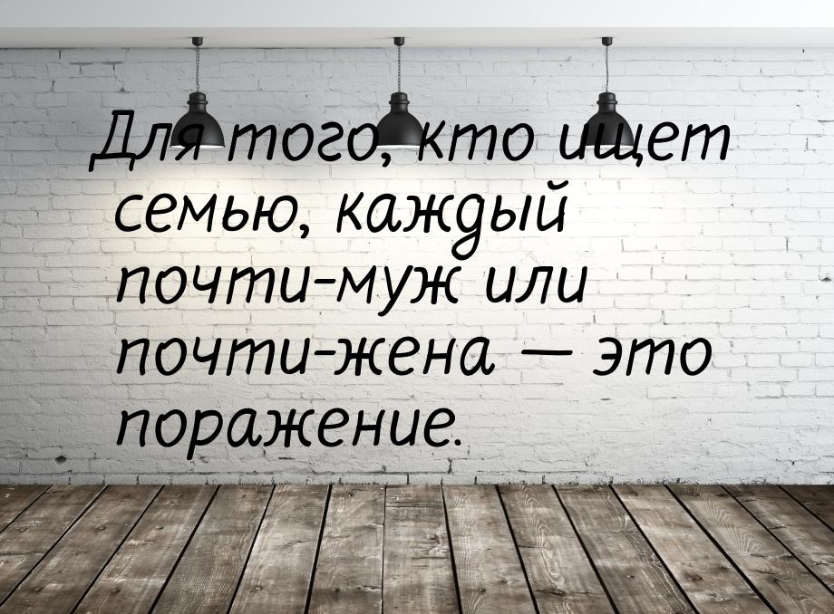 Для того, кто ищет семью, каждый почти-муж или почти-жена — это поражение.